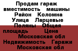 Продам гараж (вместимость 3 машины). › Район ­ Коломна › Улица ­ Ларцевые Поляны › Общая площадь ­ 72 › Цена ­ 600 000 - Московская обл. Недвижимость » Гаражи   . Московская обл.